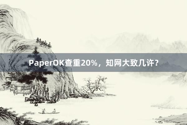 PaperOK查重20%,知网大致几许?